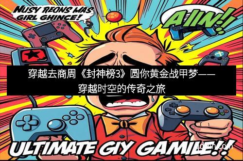 穿越去商周《封神榜3》圆你黄金战甲梦——穿越时空的传奇之旅