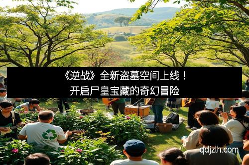 《逆战》全新盗墓空间上线！开启尸皇宝藏的奇幻冒险